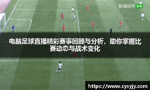 电脑足球直播精彩赛事回顾与分析，助你掌握比赛动态与战术变化