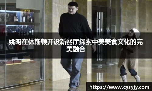姚明在休斯顿开设新餐厅探索中美美食文化的完美融合