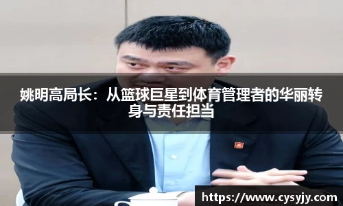 姚明高局长：从篮球巨星到体育管理者的华丽转身与责任担当