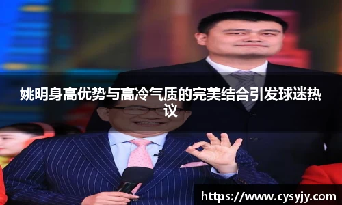 姚明身高优势与高冷气质的完美结合引发球迷热议