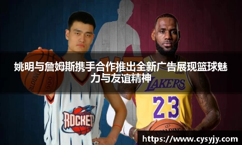 姚明与詹姆斯携手合作推出全新广告展现篮球魅力与友谊精神