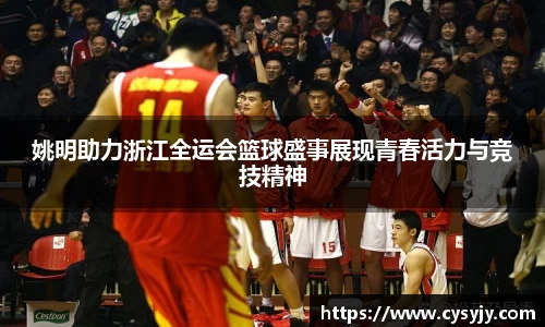 姚明助力浙江全运会篮球盛事展现青春活力与竞技精神