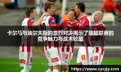 卡尔马与埃尔夫斯的激烈对决揭示了瑞超联赛的竞争魅力与战术较量