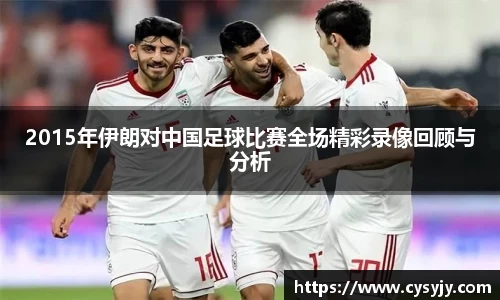 2015年伊朗对中国足球比赛全场精彩录像回顾与分析