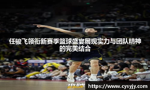 任骏飞领衔新赛季篮球盛宴展现实力与团队精神的完美结合