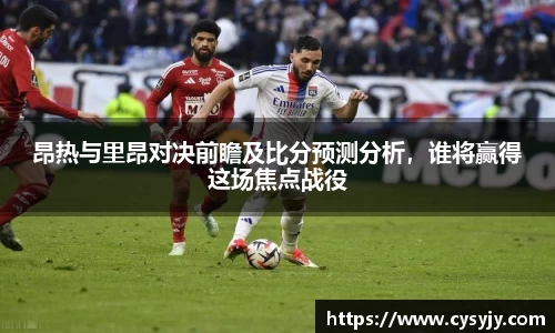 昂热与里昂对决前瞻及比分预测分析，谁将赢得这场焦点战役