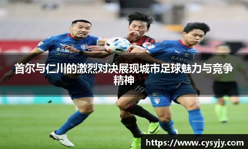 首尔与仁川的激烈对决展现城市足球魅力与竞争精神