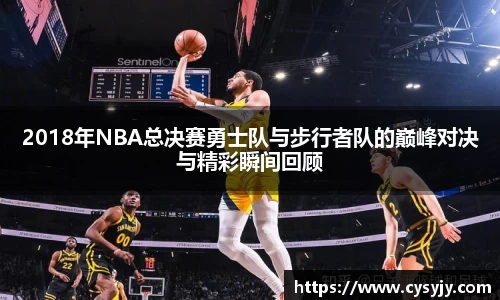 2018年NBA总决赛勇士队与步行者队的巅峰对决与精彩瞬间回顾