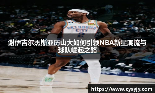谢伊吉尔杰斯亚历山大如何引领NBA新星潮流与球队崛起之路