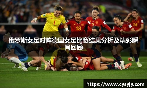 俄罗斯女足对阵德国女足比赛结果分析及精彩瞬间回顾