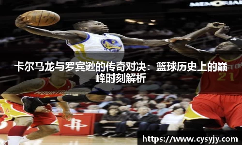 卡尔马龙与罗宾逊的传奇对决：篮球历史上的巅峰时刻解析