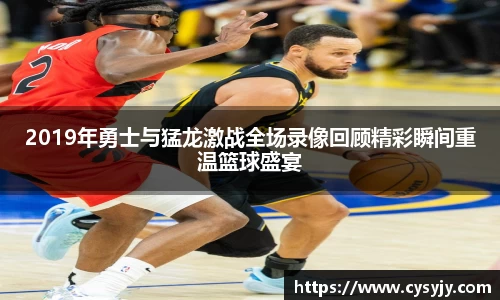 2019年勇士与猛龙激战全场录像回顾精彩瞬间重温篮球盛宴