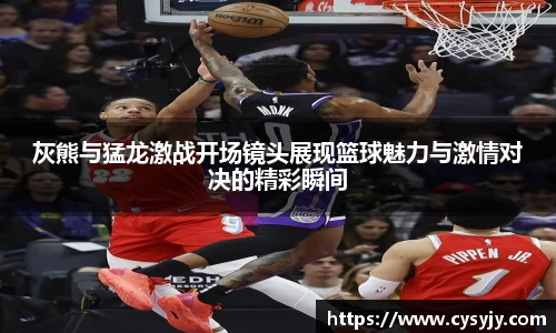 灰熊与猛龙激战开场镜头展现篮球魅力与激情对决的精彩瞬间