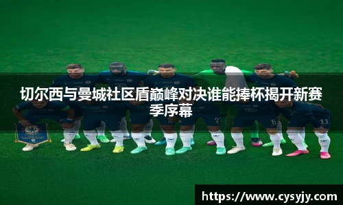 切尔西与曼城社区盾巅峰对决谁能捧杯揭开新赛季序幕