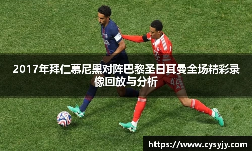 2017年拜仁慕尼黑对阵巴黎圣日耳曼全场精彩录像回放与分析