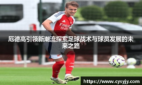 厄德高引领新潮流探索足球战术与球员发展的未来之路